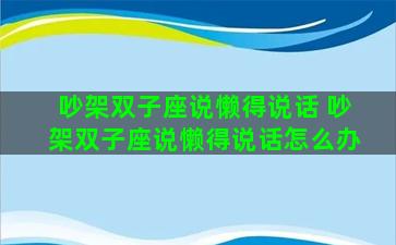 吵架双子座说懒得说话 吵架双子座说懒得说话怎么办